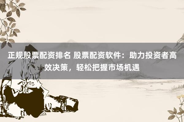 正规股票配资排名 股票配资软件：助力投资者高效决策，轻松把握市场机遇