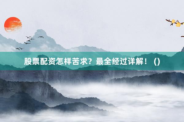股票配资怎样苦求？最全经过详解！ ()