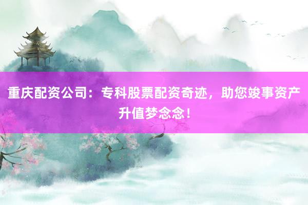 重庆配资公司：专科股票配资奇迹，助您竣事资产升值梦念念！