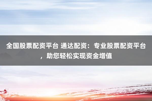全国股票配资平台 通达配资：专业股票配资平台，助您轻松实现资金增值