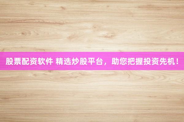 股票配资软件 精选炒股平台，助您把握投资先机！