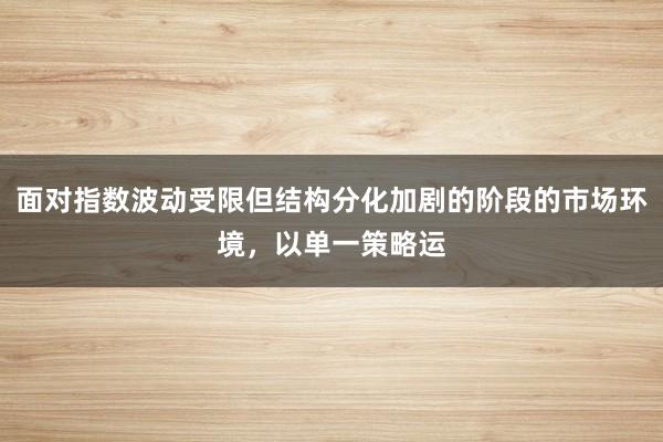 面对指数波动受限但结构分化加剧的阶段的市场环境，以单一策略运
