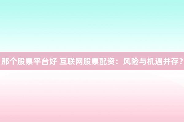 那个股票平台好 互联网股票配资：风险与机遇并存？