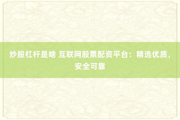 炒股杠杆是啥 互联网股票配资平台：精选优质，安全可靠