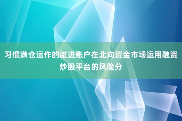 习惯满仓运作的激进账户在北向资金市场运用融资炒股平台的风险分
