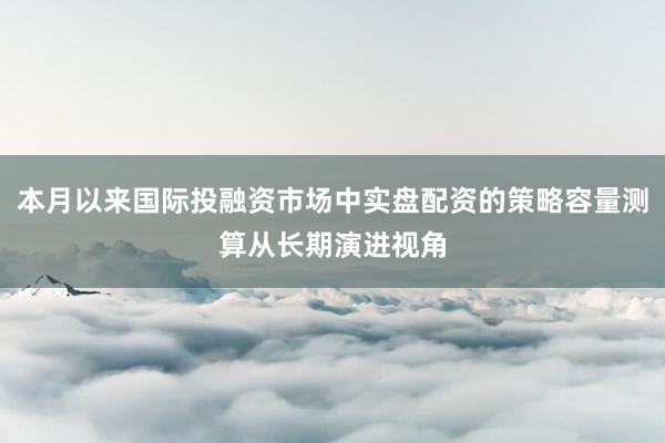 本月以来国际投融资市场中实盘配资的策略容量测算从长期演进视角
