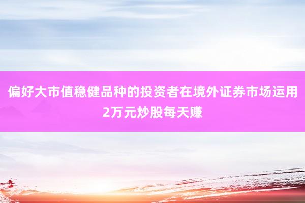 偏好大市值稳健品种的投资者在境外证券市场运用2万元炒股每天赚