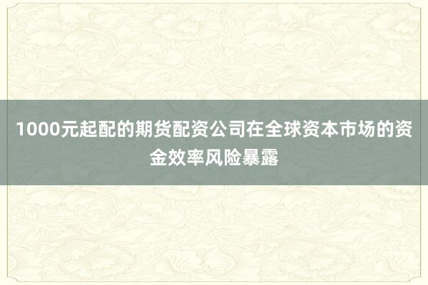 1000元起配的期货配资公司在全球资本市场的资金效率风险暴露