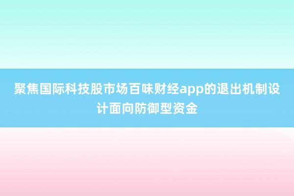 聚焦国际科技股市场百味财经app的退出机制设计面向防御型资金