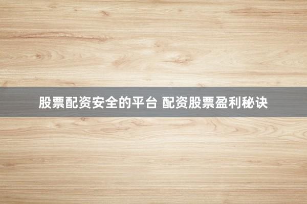 股票配资安全的平台 配资股票盈利秘诀
