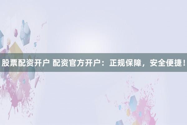 股票配资开户 配资官方开户：正规保障，安全便捷！