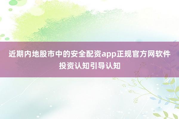 近期内地股市中的安全配资app正规官方网软件投资认知引导认知