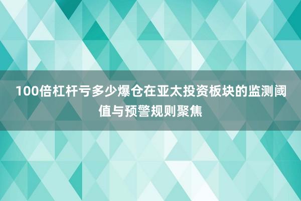100倍杠杆亏多少爆仓在亚太投资板块的监测阈值与预警规则聚焦