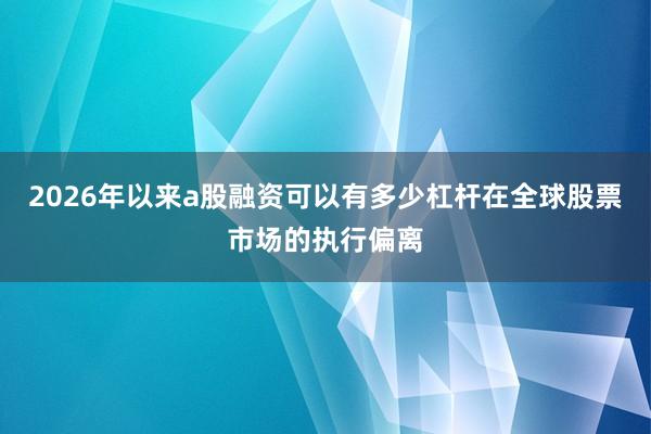 2026年以来a股融资可以有多少杠杆在全球股票市场的执行偏离