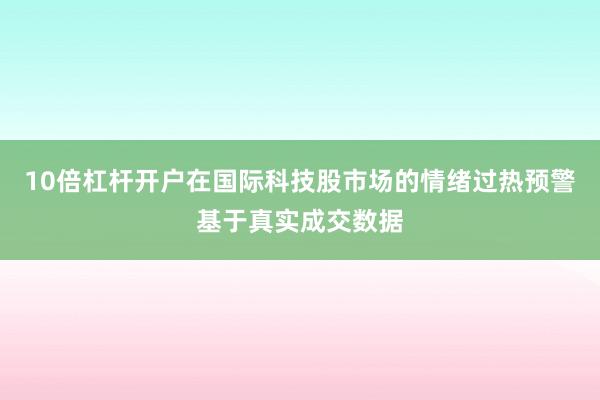 10倍杠杆开户在国际科技股市场的情绪过热预警基于真实成交数据