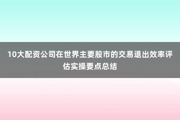 10大配资公司在世界主要股市的交易退出效率评估实操要点总结