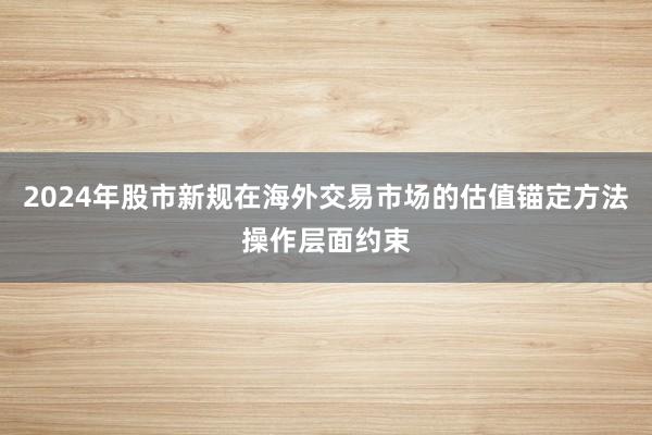 2024年股市新规在海外交易市场的估值锚定方法操作层面约束