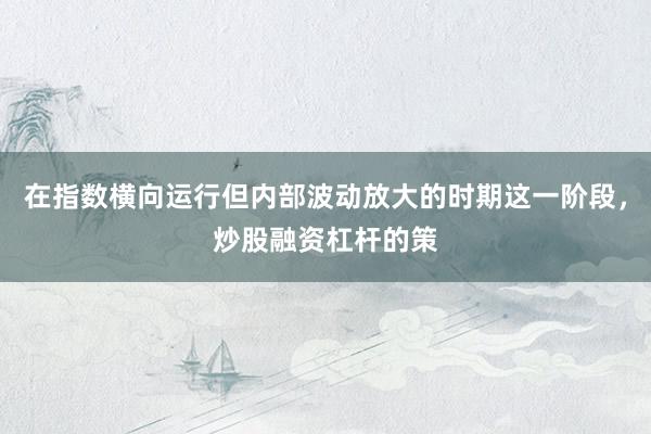 在指数横向运行但内部波动放大的时期这一阶段，炒股融资杠杆的策