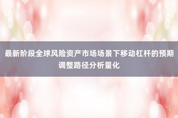 最新阶段全球风险资产市场场景下移动杠杆的预期调整路径分析量化